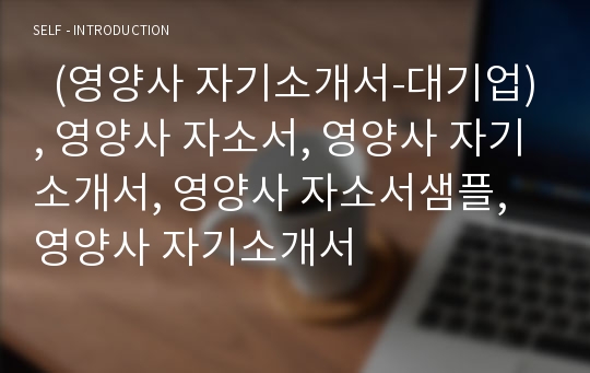   (영양사 자기소개서-대기업), 영양사 자소서, 영양사 자기소개서, 영양사 자소서샘플, 영양사 자기소개서