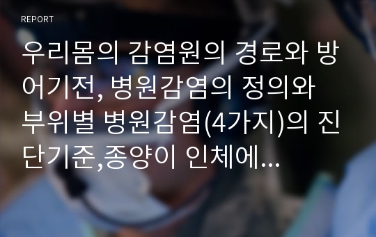 우리몸의 감염원의 경로와 방어기전, 병원감염의 정의와 부위별 병원감염(4가지)의 진단기준,종양이 인체에 미치는 영향을 국소영향과 전신 영향으로 구분하여 서술, 악성종양의 병기 분류