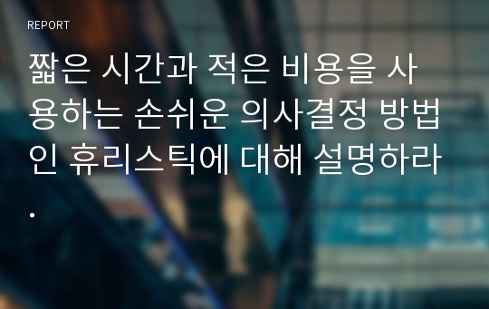 짧은 시간과 적은 비용을 사용하는 손쉬운 의사결정 방법인 휴리스틱에 대해 설명하라.