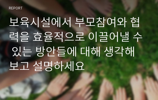 보육시설에서 부모참여와 협력을 효율적으로 이끌어낼 수 있는 방안들에 대해 생각해보고 설명하세요