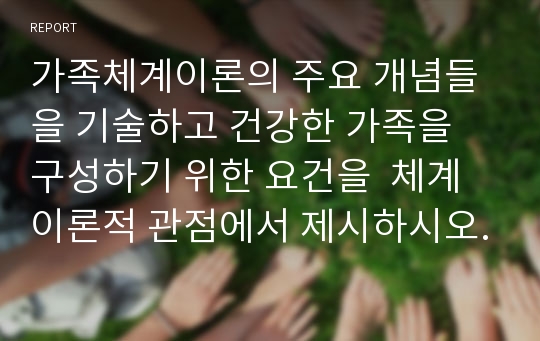 가족체계이론의 주요 개념들을 기술하고 건강한 가족을 구성하기 위한 요건을  체계이론적 관점에서 제시하시오.