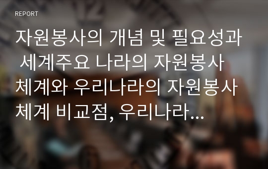 자원봉사의 개념 및 필요성과 세계주요 나라의 자원봉사  체계와 우리나라의 자원봉사 체계 비교점, 우리나라 자원봉사의 문제점 및 이에대한 활성화방안