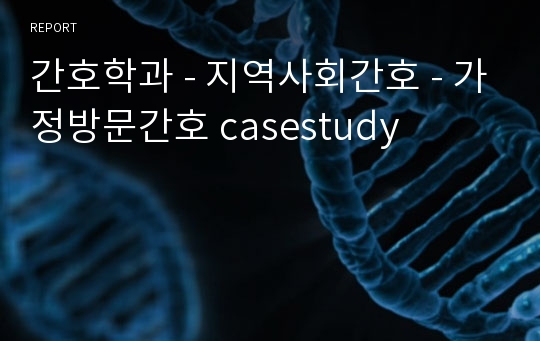 간호학과 - 지역사회간호 - 가정방문간호 casestudy