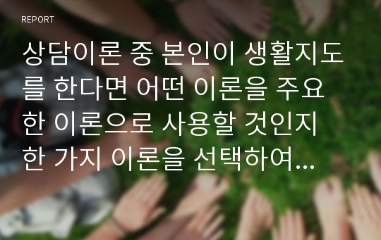 상담이론 중 본인이 생활지도를 한다면 어떤 이론을 주요한 이론으로 사용할 것인지 한 가지 이론을 선택하여 그 이유를 구체적으로 설명하세요