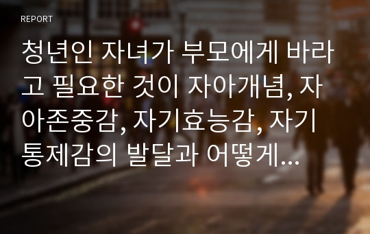 청년인 자녀가 부모에게 바라고 필요한 것이 자아개념, 자아존중감, 자기효능감, 자기통제감의 발달과 어떻게 관련되었는지 특정 이론과 사례를 근거로 논하시오