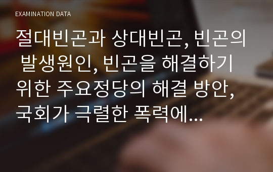 절대빈곤과 상대빈곤, 빈곤의 발생원인, 빈곤을 해결하기 위한 주요정당의 해결 방안, 국회가 극렬한 폭력에서 벗어나지 못하는 이유와 해결방안