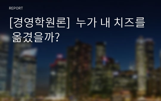 [경영학원론]  누가 내 치즈를 옮겼을까?