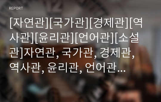 [자연관][국가관][경제관][역사관][윤리관][언어관][소설관]자연관, 국가관, 경제관, 역사관, 윤리관, 언어관, 소설관 분석(자연관, 국가관, 경제관, 역사관,윤리관,언어관)