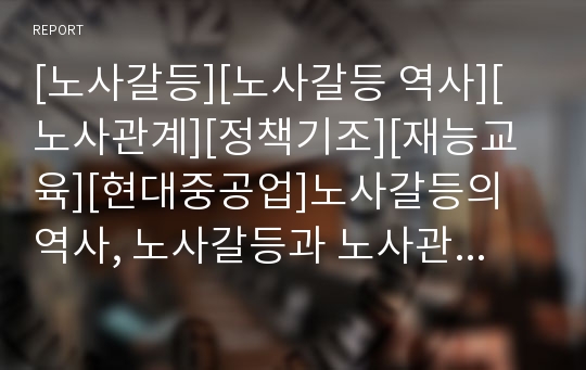 [노사갈등][노사갈등 역사][노사관계][정책기조][재능교육][현대중공업]노사갈등의 역사, 노사갈등과 노사관계, 노사갈등과 정책기조, 노사갈등과 재능교육, 노사갈등과 현대중공업분석