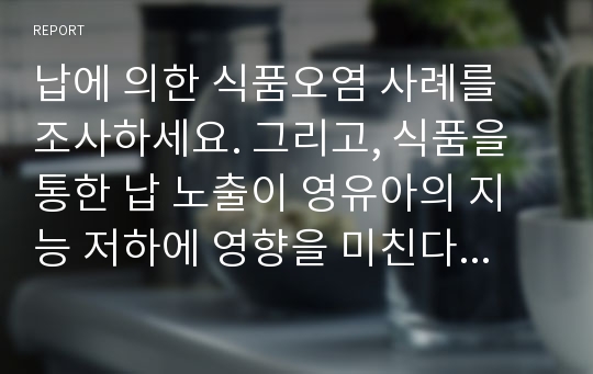 납에 의한 식품오염 사례를 조사하세요. 그리고, 식품을 통한 납 노출이 영유아의 지능 저하에 영향을 미친다는 가설을 증명하기 위한 역학연구를 구상해 보세요.