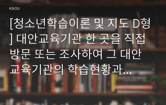 [청소년학습이론 및 지도 D형] 대안교육기관 한 곳을 직접 방문 또는 조사하여 그 대안교육기관의 학습현황과 특징을 분석하고 평가하시오.