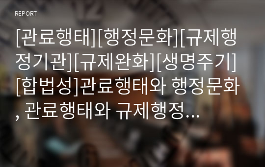 [관료행태][행정문화][규제행정기관][규제완화][생명주기][합법성]관료행태와 행정문화, 관료행태와 규제행정기관, 관료행태와 규제완화, 관료행태와 생명주기, 관료행태와 합법성 분석