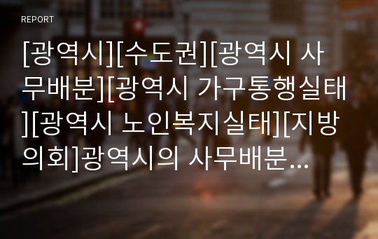 [광역시][수도권][광역시 사무배분][광역시 가구통행실태][광역시 노인복지실태][지방의회]광역시의 사무배분, 광역시의 가구통행실태, 광역시의 노인복지실태, 광역시와 지방의회 분석