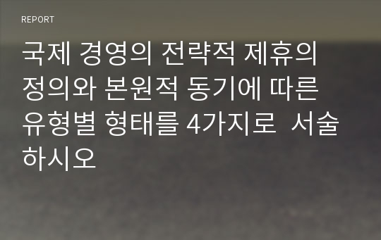 국제 경영의 전략적 제휴의 정의와 본원적 동기에 따른 유형별 형태를 4가지로  서술하시오