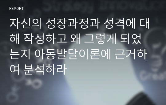 자신의 성장과정과 성격에 대해 작성하고 왜 그렇게 되었는지 아동발달이론에 근거하여 분석하라