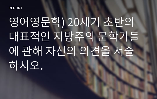 영어영문학) 20세기 초반의 대표적인 지방주의 문학가들에 관해 자신의 의견을 서술하시오.