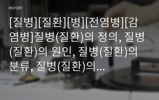 [질병][질환][병][전염병][감염병]질병(질환)의 정의, 질병(질환)의 원인, 질병(질환)의 분류, 질병(질환)의 기원, 질병(질환)의 생물학적 접근, 질병(질환)의 예방 분석