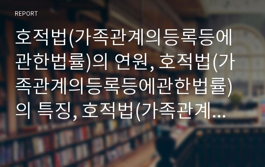 호적법(가족관계의등록등에관한법률)의 연원, 호적법(가족관계의등록등에관한법률)의 특징, 호적법(가족관계의등록등에관한법률)의 문제점, 호적법(가족관계의등록등에관한법률)의 개정 분석