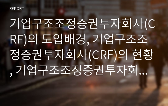 기업구조조정증권투자회사(CRF)의 도입배경, 기업구조조정증권투자회사(CRF)의 현황, 기업구조조정증권투자회사(CRF)의 투자대상, 기업구조조정증권투자회사(CRF) 평가와 개선방안