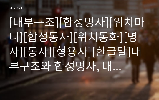 [내부구조][합성명사][위치마디][합성동사][위치동화][명사][동사][형용사][한글말]내부구조와 합성명사, 내부구조와 위치마디, 내부구조와 합성동사, 내부구조와 위치동화 분석