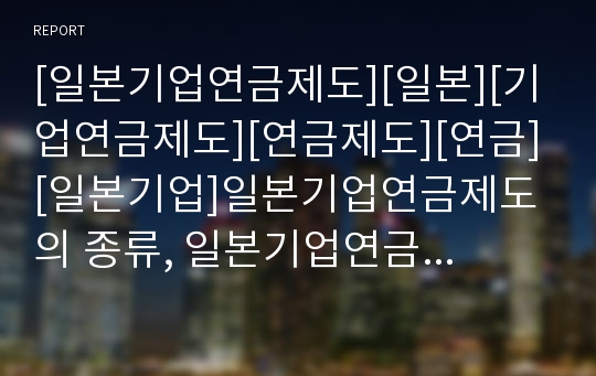 [일본기업연금제도][일본][기업연금제도][연금제도][연금][일본기업]일본기업연금제도의 종류, 일본기업연금제도의 연혁, 일본기업연금제도의 전환기, 일본기업연금제도의 평가 분석