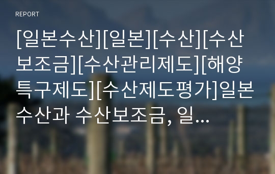 [일본수산][일본][수산][수산보조금][수산관리제도][해양특구제도][수산제도평가]일본수산과 수산보조금, 일본수산과 수산관리제도, 일본수산과 해양특구제도, 일본수산과 수산제도평가