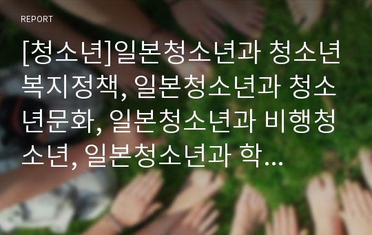 [청소년]일본청소년과 청소년복지정책, 일본청소년과 청소년문화, 일본청소년과 비행청소년, 일본청소년과 학교, 일본청소년과 학급붕괴, 일본청소년과 방송윤리, 일본청소년과 원조교제