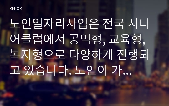 노인일자리사업은 전국 시니어클럽에서 공익형, 교육형, 복지형으로 다양하게 진행되고 있습니다. 노인이 가진 기술과 능력을 활용하여 일자리를 제공하고 있으며 월20만원정도