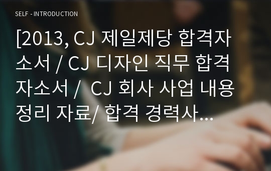 [2013, CJ 제일제당 합격자소서 / CJ 디자인 직무 합격자소서 /  CJ 회사 사업 내용 정리 자료/ 합격 경력사항 / 합격 스펙 ]