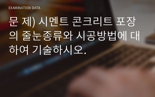 문 제) 시멘트 콘크리트 포장의 줄눈종류와 시공방법에 대하여 기술하시오.