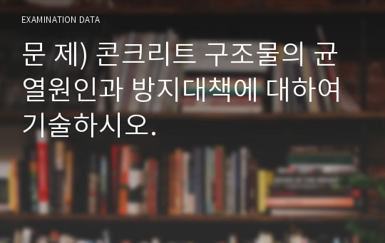 문 제) 콘크리트 구조물의 균열원인과 방지대책에 대하여 기술하시오.