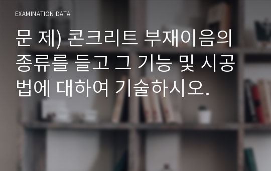 문 제) 콘크리트 부재이음의 종류를 들고 그 기능 및 시공법에 대하여 기술하시오.