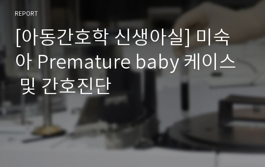 [아동간호학 신생아실] 미숙아 Premature baby 케이스 및 간호진단