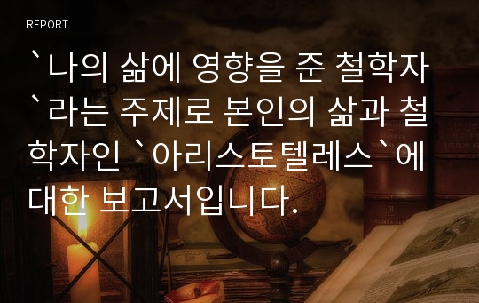 `나의 삶에 영향을 준 철학자`라는 주제로 본인의 삶과 철학자인 `아리스토텔레스`에 대한 보고서입니다.