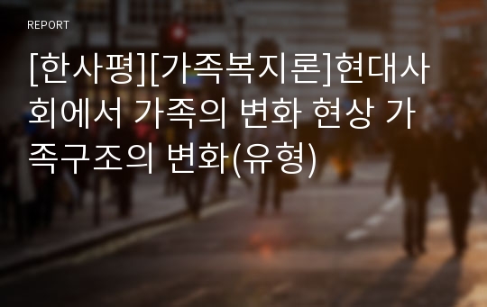 [한사평][가족복지론]현대사회에서 가족의 변화 현상 가족구조의 변화(유형)