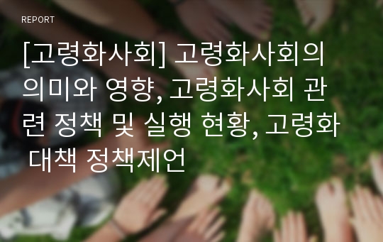 [고령화사회] 고령화사회의 의미와 영향, 고령화사회 관련 정책 및 실행 현황, 고령화 대책 정책제언