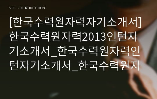 [한국수력원자력자기소개서]한국수력원자력2013인턴자기소개서_한국수력원자력인턴자기소개서_한국수력원자력합격자소서_한국수력원자력합격자기소개서_한국수력원자력채용자소서_한국수력원자력자기소개서