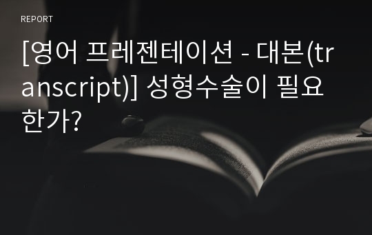 [영어 프레젠테이션 - 대본(transcript)] 성형수술이 필요한가?