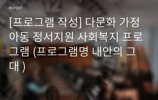 [프로그램 작성] 다문화 가정 아동 정서지원 사회복지 프로그램 (프로그램명 내안의 그대 )