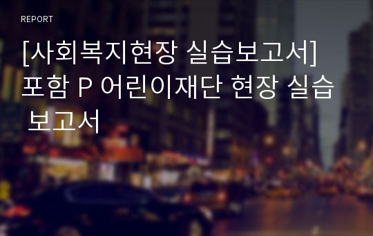 [사회복지현장 실습보고서] 포함 P 어린이재단 현장 실습 보고서