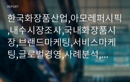 한국화장품산업,아모레퍼시픽,내수시장조사,국내화장품시장,브랜드마케팅,서비스마케팅,글로벌경영,사례분석,swot,stp,4p