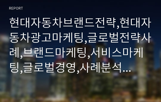 현대자동차브랜드전략,현대자동차광고마케팅,글로벌전략사례,브랜드마케팅,서비스마케팅,글로벌경영,사례분석,swot,stp,4p