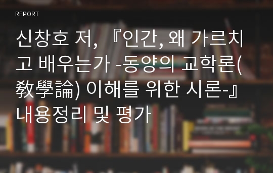 신창호 저, 『인간, 왜 가르치고 배우는가 -동양의 교학론(敎學論) 이해를 위한 시론-』 내용정리 및 평가