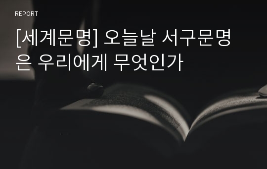 [세계문명] 오늘날 서구문명은 우리에게 무엇인가