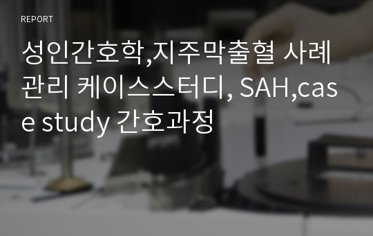 성인간호학,지주막출혈 사례관리 케이스스터디, SAH,case study 간호과정