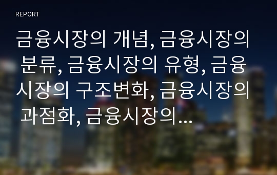 금융시장의 개념, 금융시장의 분류, 금융시장의 유형, 금융시장의 구조변화, 금융시장의 과점화, 금융시장의 규제필요성, 금융시장의 파급경로, 금융시장의 문제점, 금융시장의 과제