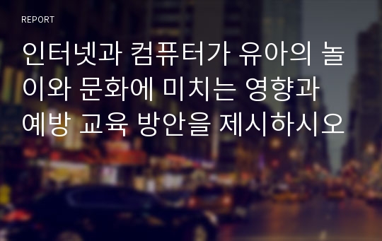 인터넷과 컴퓨터가 유아의 놀이와 문화에 미치는 영향과 예방 교육 방안을 제시하시오