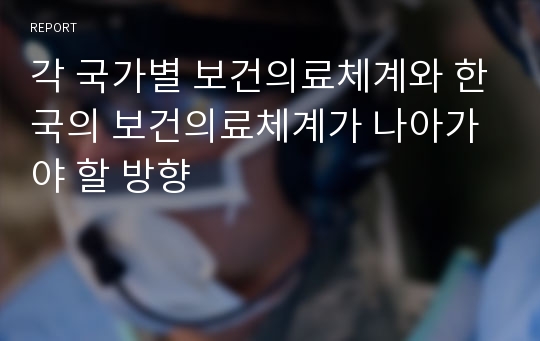 각 국가별 보건의료체계와 한국의 보건의료체계가 나아가야 할 방향