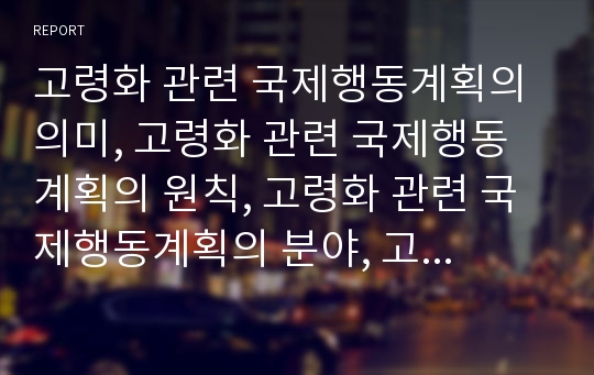 고령화 관련 국제행동계획의 의미, 고령화 관련 국제행동계획의 원칙, 고령화 관련 국제행동계획의 분야, 고령화 관련 국제행동계획의 현황, 고령화 관련 국제행동계획의 권고사항 분석