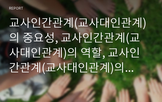 교사인간관계(교사대인관계)의 중요성, 교사인간관계(교사대인관계)의 역할, 교사인간관계(교사대인관계)의 저해요인, 교사인간관계(교사대인관계)의 기대효과, 교사인간관계의 내실화 방안